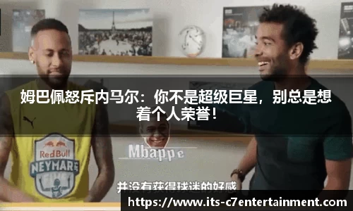 姆巴佩怒斥内马尔：你不是超级巨星，别总是想着个人荣誉！